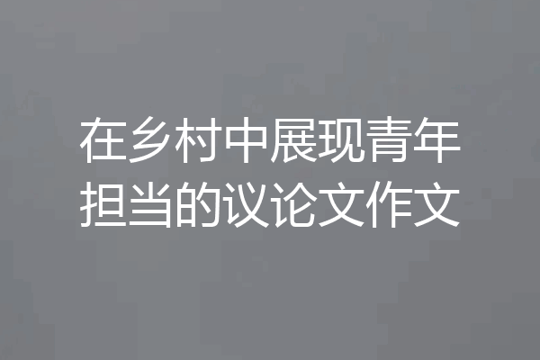 在乡村中展现青年担当的议论文作文