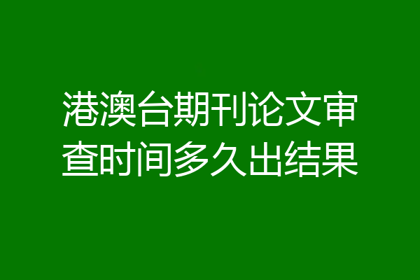 港澳台期刊论文审查时间多久出结果