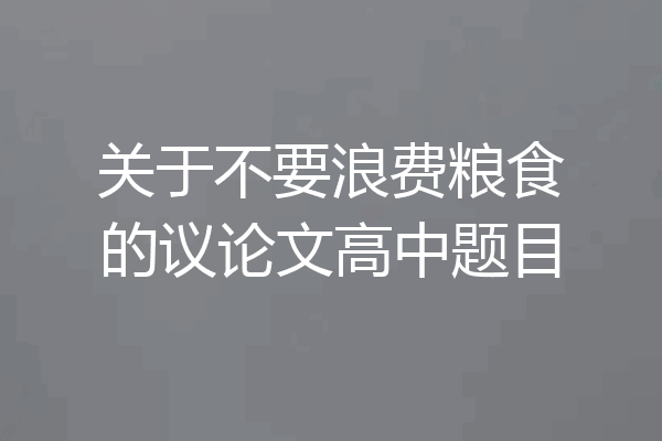 关于不要浪费粮食的议论文高中题目