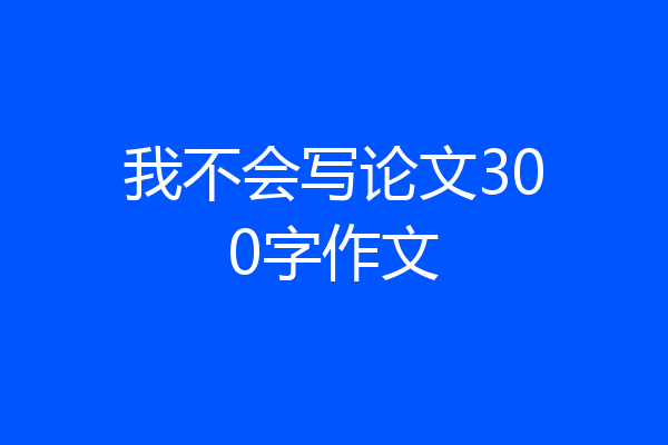 我不会写论文300字作文
