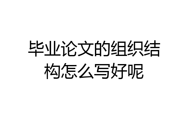 毕业论文的组织结构怎么写好呢