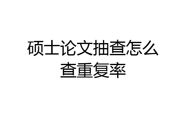 硕士论文抽查怎么查重复率