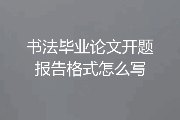 书法毕业论文开题报告格式怎么写