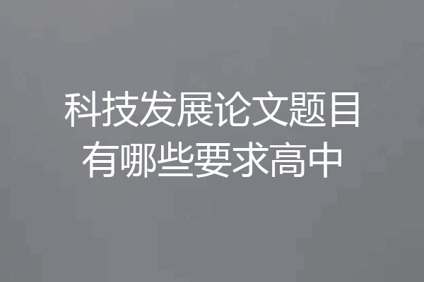 科技发展论文题目有哪些要求高中