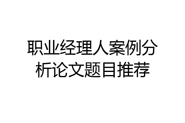 职业经理人案例分析论文题目推荐