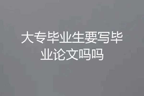 大专毕业生要写毕业论文吗吗