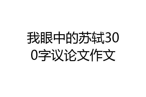 我眼中的苏轼300字议论文作文