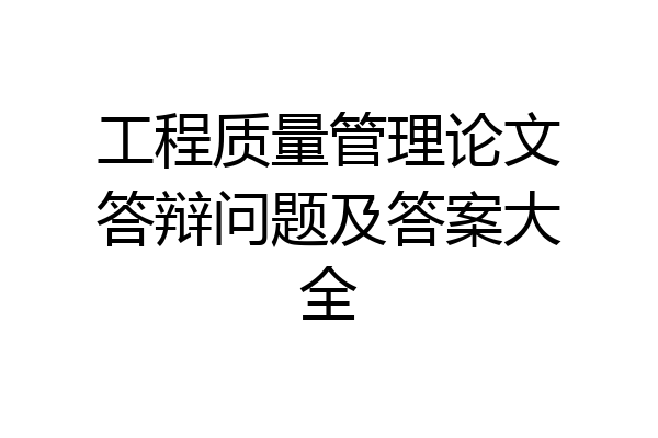 工程质量管理论文答辩问题及答案大全