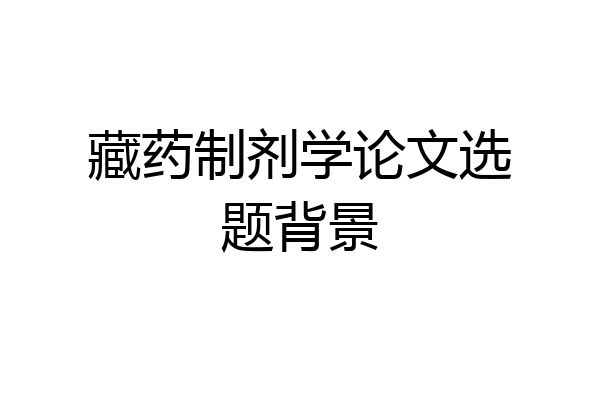 藏药制剂学论文选题背景