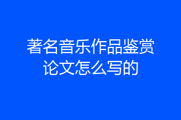 著名音乐作品鉴赏论文怎么写的