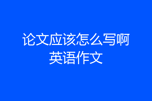 论文应该怎么写啊英语作文