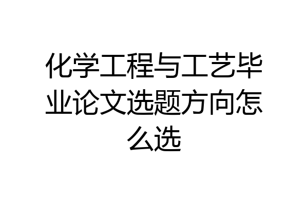 化学工程与工艺毕业论文选题方向怎么选