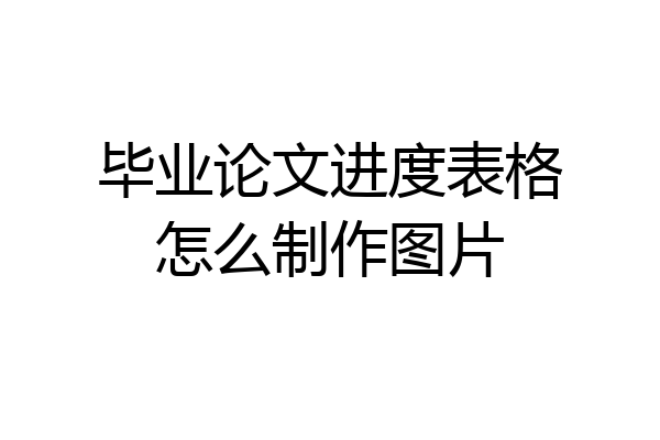 毕业论文进度表格怎么制作图片