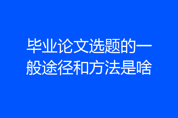 毕业论文选题的一般途径和方法是啥