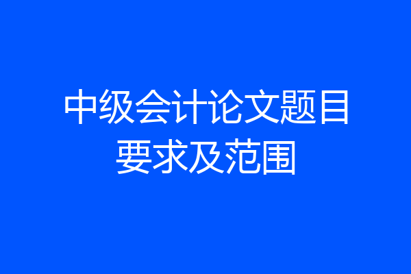 中级会计论文题目要求及范围