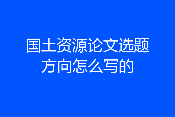 国土资源论文选题方向怎么写的