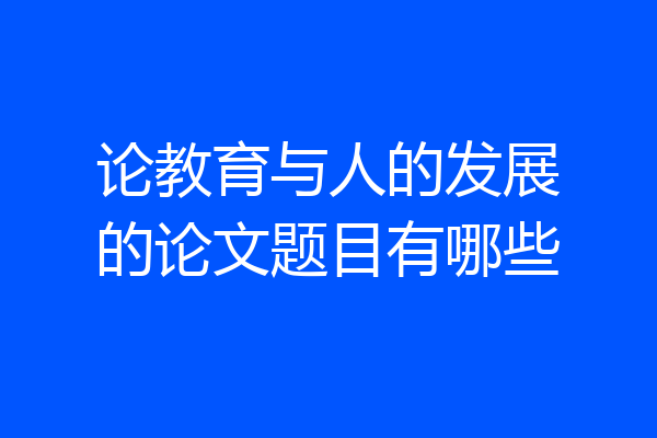 论教育与人的发展的论文题目有哪些