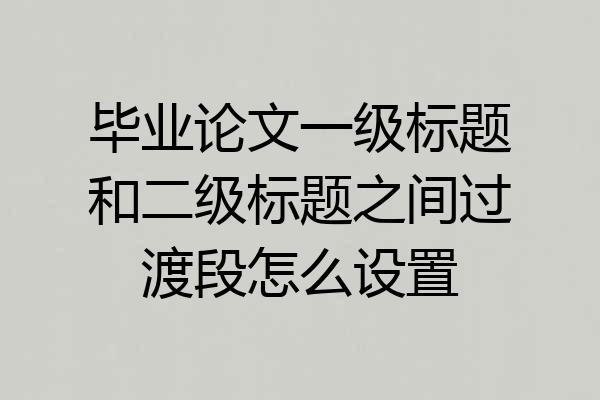 毕业论文一级标题和二级标题之间过渡段怎么设置