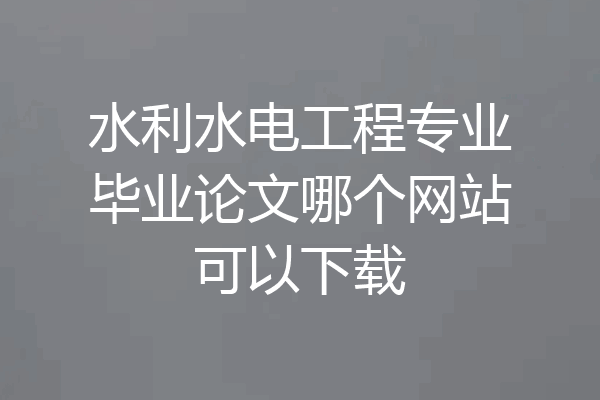 水利水电工程专业毕业论文哪个网站可以下载