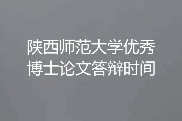 陕西师范大学优秀博士论文答辩时间