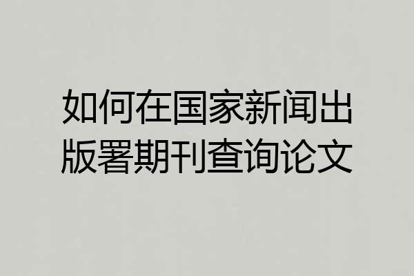 如何在国家新闻出版署期刊查询论文