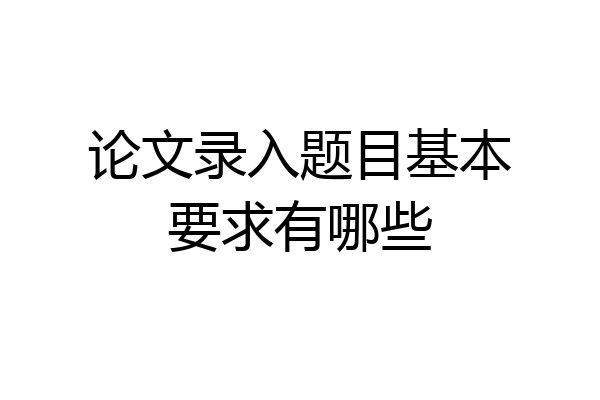论文录入题目基本要求有哪些