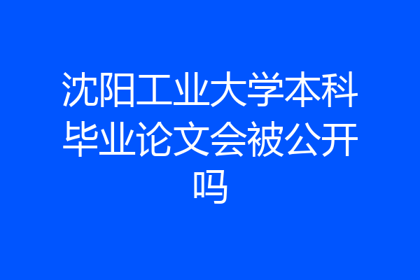 沈阳工业大学本科毕业论文会被公开吗