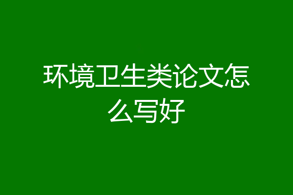 环境卫生类论文怎么写好