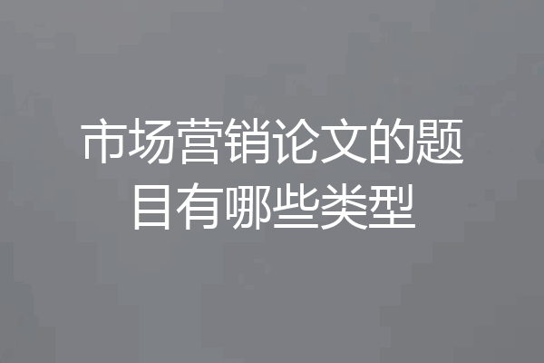 市场营销论文的题目有哪些类型