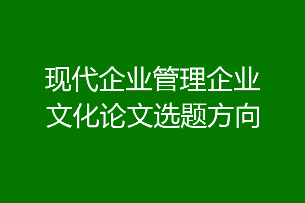 现代企业管理企业文化论文选题方向