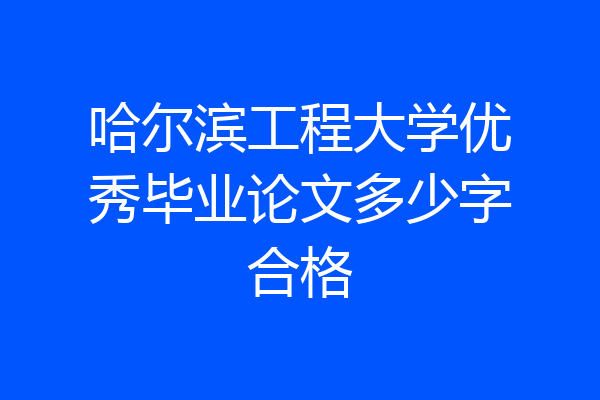 哈尔滨工程大学优秀毕业论文多少字合格