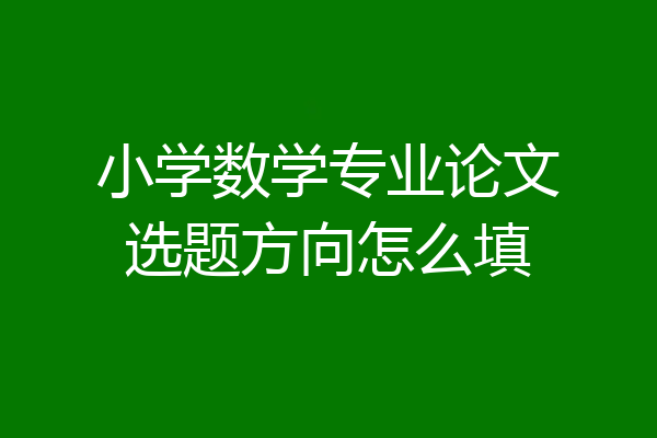 小学数学专业论文选题方向怎么填