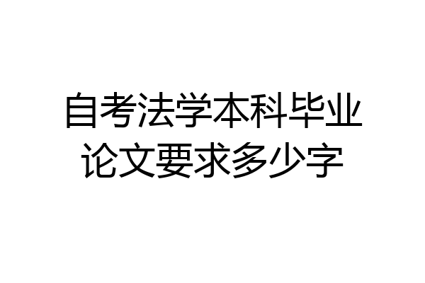 自考法学本科毕业论文要求多少字