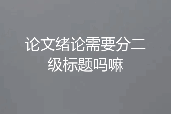 论文绪论需要分二级标题吗嘛