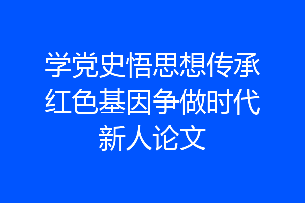 学党史悟思想传承红色基因争做时代新人论文