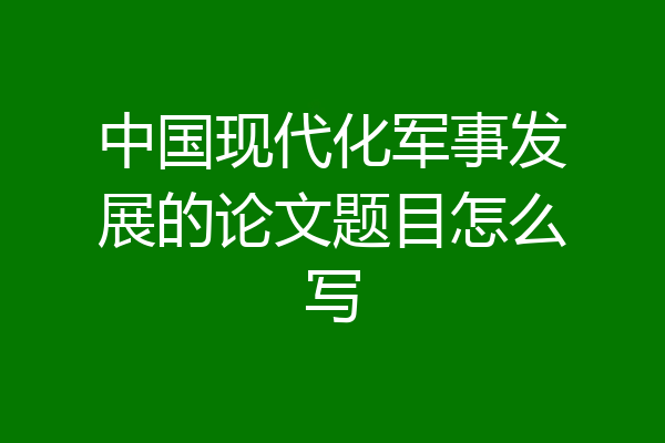 中国现代化军事发展的论文题目怎么写