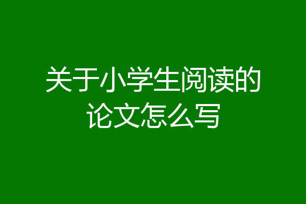 关于小学生阅读的论文怎么写