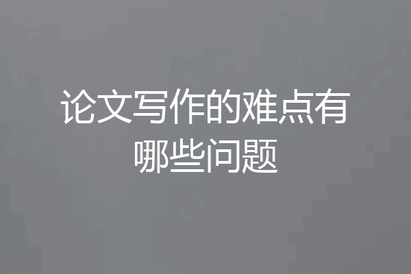 论文写作的难点有哪些问题