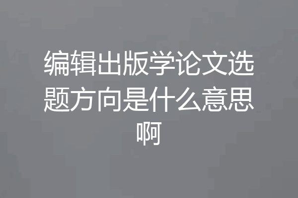 编辑出版学论文选题方向是什么意思啊