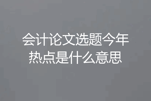 会计论文选题今年热点是什么意思