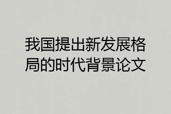我国提出新发展格局的时代背景论文