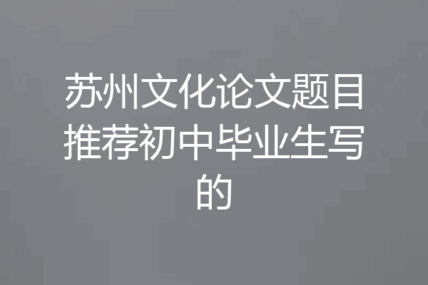 苏州文化论文题目推荐初中毕业生写的