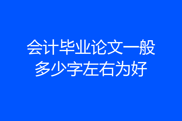 会计毕业论文一般多少字左右为好