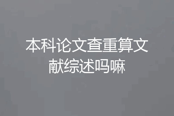 本科论文查重算文献综述吗嘛