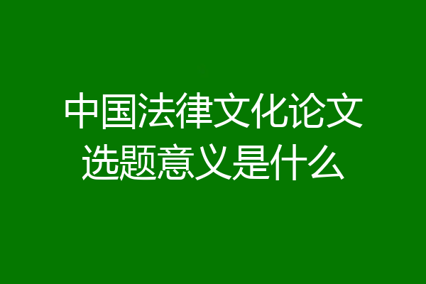 中国法律文化论文选题意义是什么