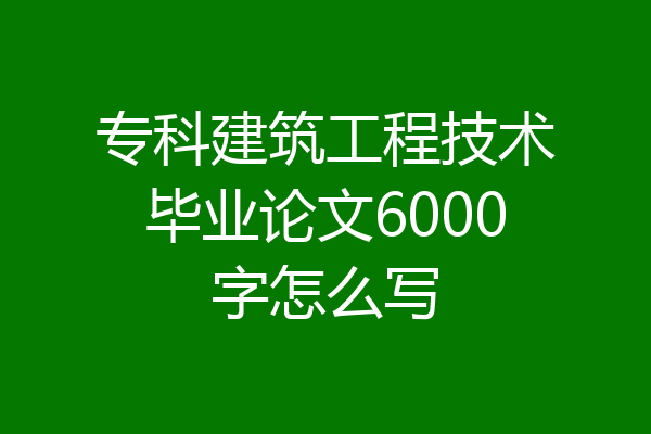 专科建筑工程技术毕业论文6000字怎么写