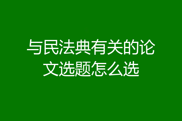 与民法典有关的论文选题怎么选