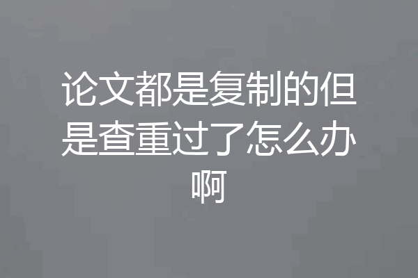 论文都是复制的但是查重过了怎么办啊