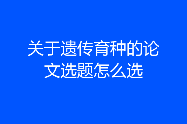 关于遗传育种的论文选题怎么选