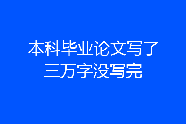 本科毕业论文写了三万字没写完